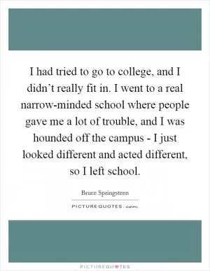 I had tried to go to college, and I didn’t really fit in. I went to a real narrow-minded school where people gave me a lot of trouble, and I was hounded off the campus - I just looked different and acted different, so I left school Picture Quote #1