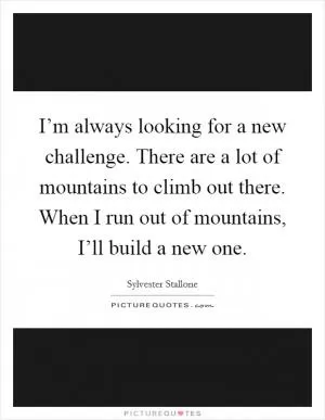 I’m always looking for a new challenge. There are a lot of mountains to climb out there. When I run out of mountains, I’ll build a new one Picture Quote #1
