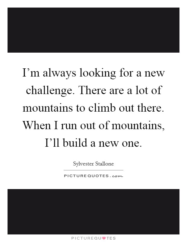 I'm always looking for a new challenge. There are a lot of mountains to climb out there. When I run out of mountains, I'll build a new one Picture Quote #1