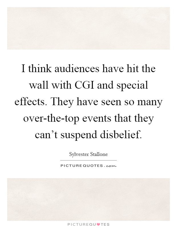 I think audiences have hit the wall with CGI and special effects. They have seen so many over-the-top events that they can't suspend disbelief Picture Quote #1