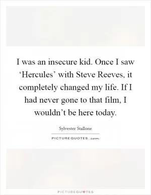 I was an insecure kid. Once I saw ‘Hercules’ with Steve Reeves, it completely changed my life. If I had never gone to that film, I wouldn’t be here today Picture Quote #1