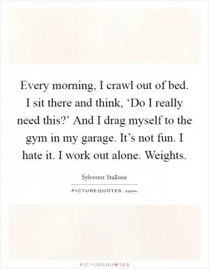 Every morning, I crawl out of bed. I sit there and think, ‘Do I really need this?’ And I drag myself to the gym in my garage. It’s not fun. I hate it. I work out alone. Weights Picture Quote #1