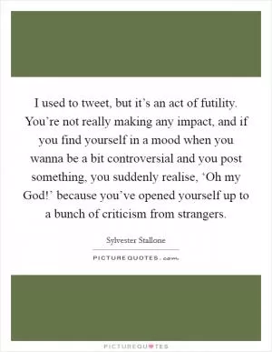 I used to tweet, but it’s an act of futility. You’re not really making any impact, and if you find yourself in a mood when you wanna be a bit controversial and you post something, you suddenly realise, ‘Oh my God!’ because you’ve opened yourself up to a bunch of criticism from strangers Picture Quote #1