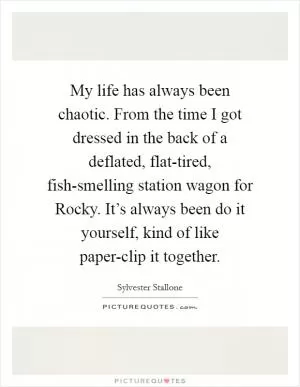 My life has always been chaotic. From the time I got dressed in the back of a deflated, flat-tired, fish-smelling station wagon for Rocky. It’s always been do it yourself, kind of like paper-clip it together Picture Quote #1