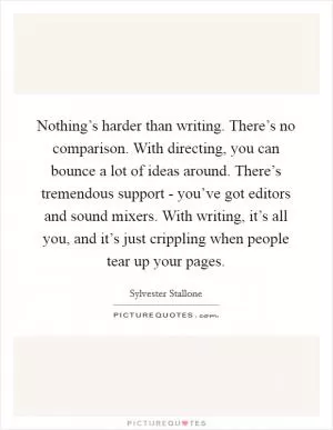 Nothing’s harder than writing. There’s no comparison. With directing, you can bounce a lot of ideas around. There’s tremendous support - you’ve got editors and sound mixers. With writing, it’s all you, and it’s just crippling when people tear up your pages Picture Quote #1