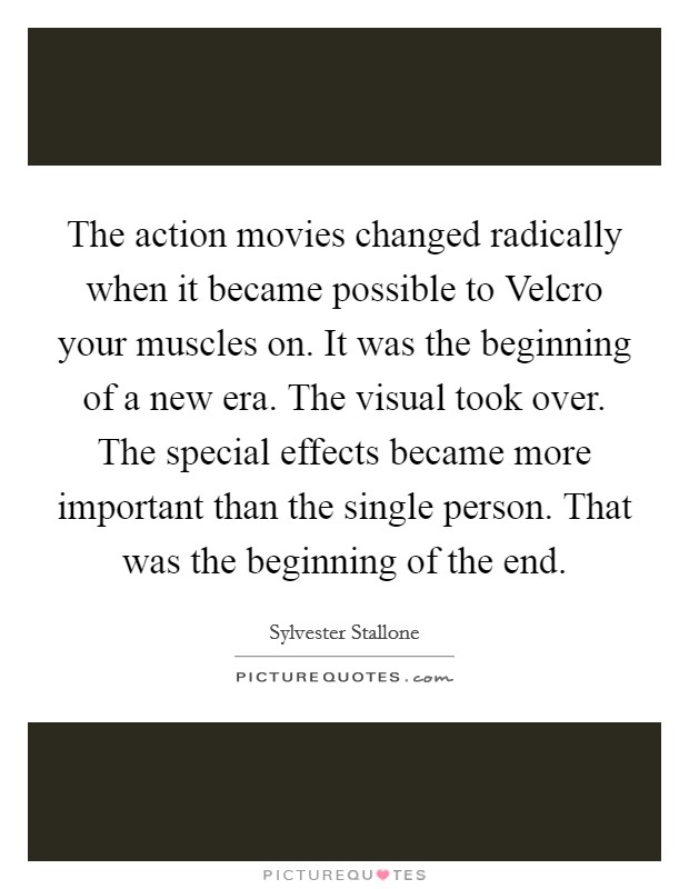 The action movies changed radically when it became possible to Velcro your muscles on. It was the beginning of a new era. The visual took over. The special effects became more important than the single person. That was the beginning of the end Picture Quote #1
