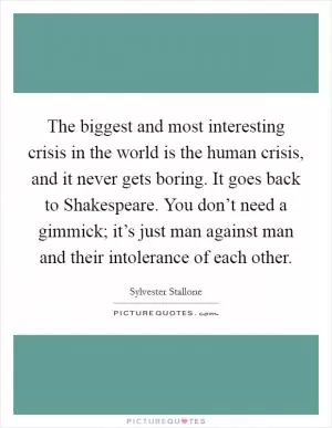 The biggest and most interesting crisis in the world is the human crisis, and it never gets boring. It goes back to Shakespeare. You don’t need a gimmick; it’s just man against man and their intolerance of each other Picture Quote #1