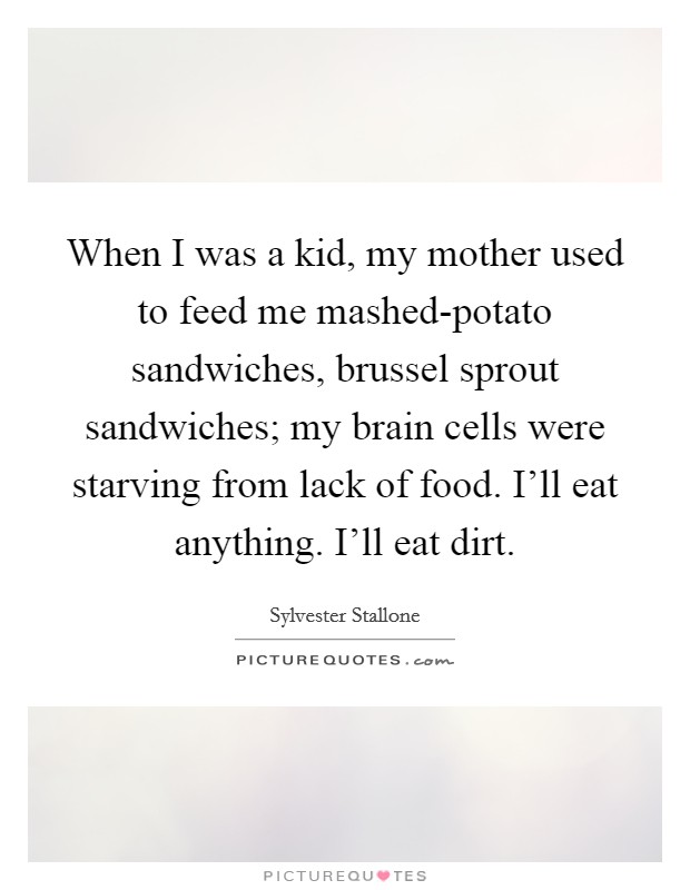 When I was a kid, my mother used to feed me mashed-potato sandwiches, brussel sprout sandwiches; my brain cells were starving from lack of food. I'll eat anything. I'll eat dirt Picture Quote #1