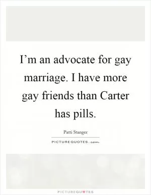 I’m an advocate for gay marriage. I have more gay friends than Carter has pills Picture Quote #1