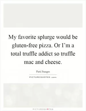 My favorite splurge would be gluten-free pizza. Or I’m a total truffle addict so truffle mac and cheese Picture Quote #1