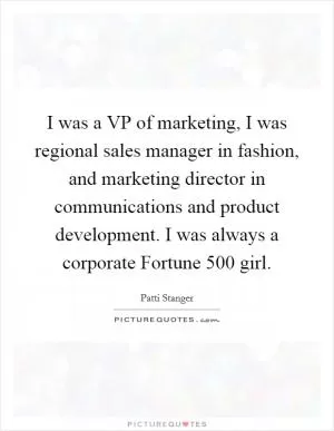 I was a VP of marketing, I was regional sales manager in fashion, and marketing director in communications and product development. I was always a corporate Fortune 500 girl Picture Quote #1