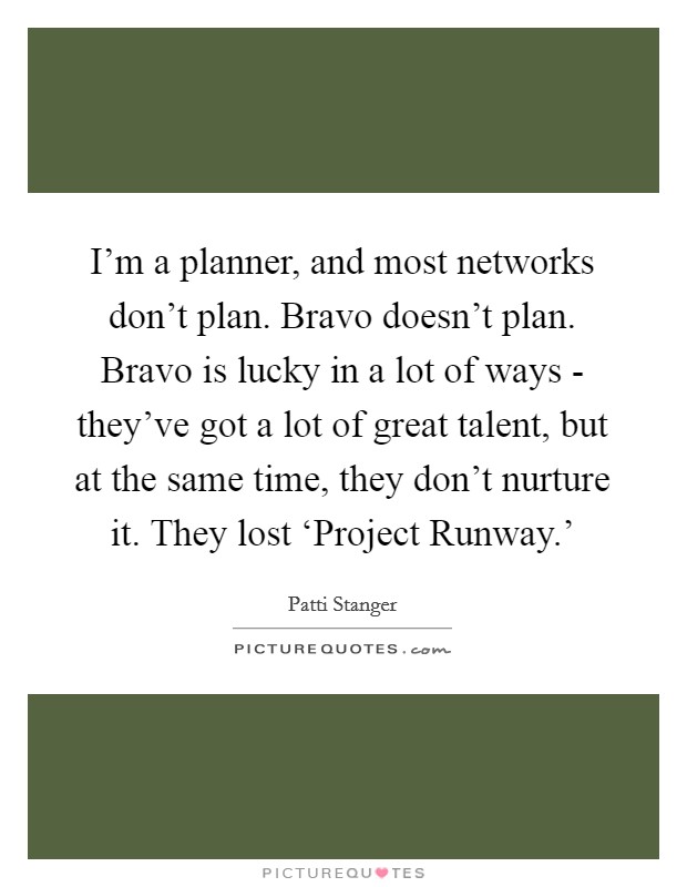 I'm a planner, and most networks don't plan. Bravo doesn't plan. Bravo is lucky in a lot of ways - they've got a lot of great talent, but at the same time, they don't nurture it. They lost ‘Project Runway.' Picture Quote #1