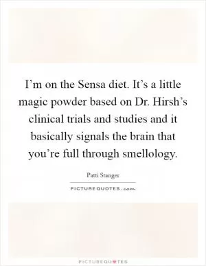 I’m on the Sensa diet. It’s a little magic powder based on Dr. Hirsh’s clinical trials and studies and it basically signals the brain that you’re full through smellology Picture Quote #1