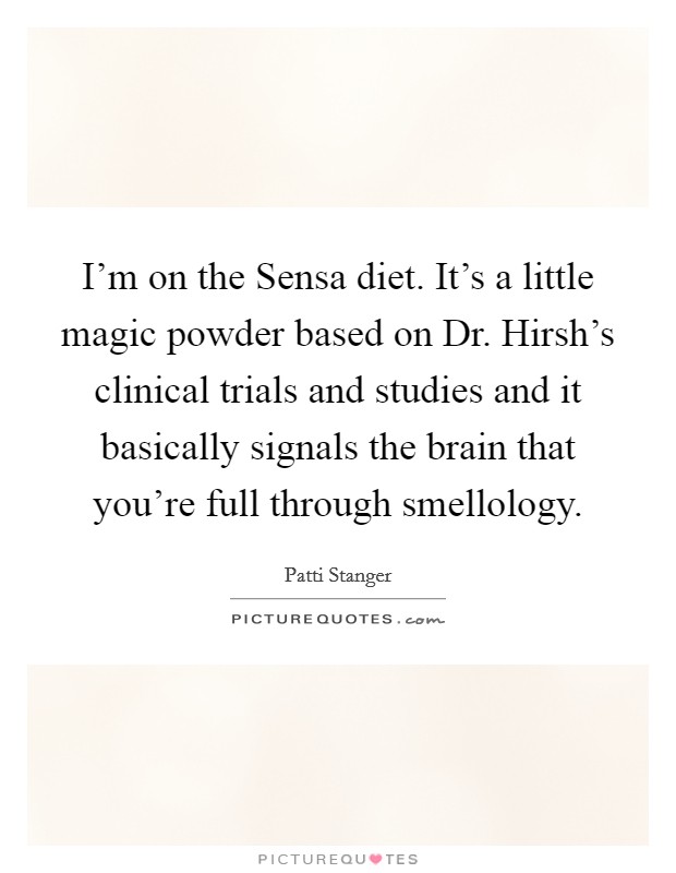 I'm on the Sensa diet. It's a little magic powder based on Dr. Hirsh's clinical trials and studies and it basically signals the brain that you're full through smellology Picture Quote #1