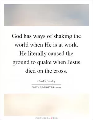 God has ways of shaking the world when He is at work. He literally caused the ground to quake when Jesus died on the cross Picture Quote #1