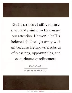 God’s arrows of affliction are sharp and painful so He can get our attention. He won’t let His beloved children get away with sin because He knows it robs us of blessings, opportunities, and even character refinement Picture Quote #1