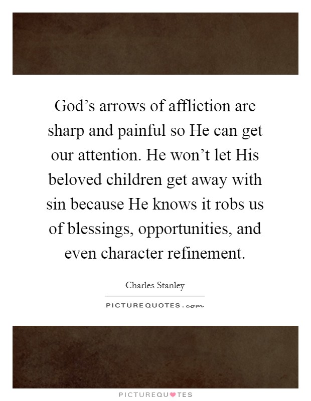 God's arrows of affliction are sharp and painful so He can get our attention. He won't let His beloved children get away with sin because He knows it robs us of blessings, opportunities, and even character refinement Picture Quote #1
