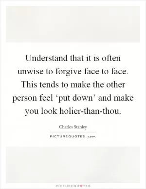 Understand that it is often unwise to forgive face to face. This tends to make the other person feel ‘put down’ and make you look holier-than-thou Picture Quote #1