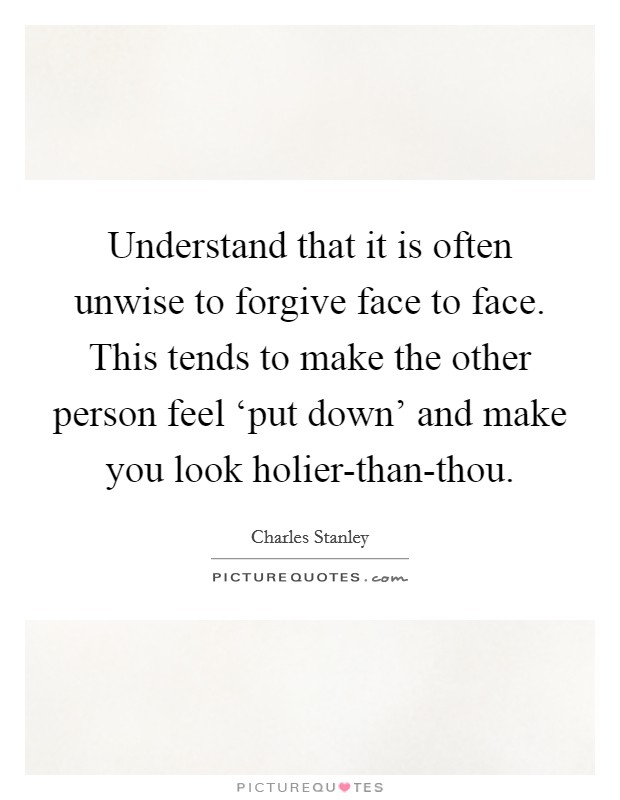 Understand that it is often unwise to forgive face to face. This tends to make the other person feel ‘put down' and make you look holier-than-thou Picture Quote #1