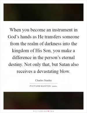 When you become an instrument in God’s hands as He transfers someone from the realm of darkness into the kingdom of His Son, you make a difference in the person’s eternal destiny. Not only that, but Satan also receives a devastating blow Picture Quote #1