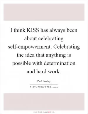 I think KISS has always been about celebrating self-empowerment. Celebrating the idea that anything is possible with determination and hard work Picture Quote #1