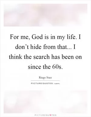 For me, God is in my life. I don’t hide from that... I think the search has been on since the  60s Picture Quote #1