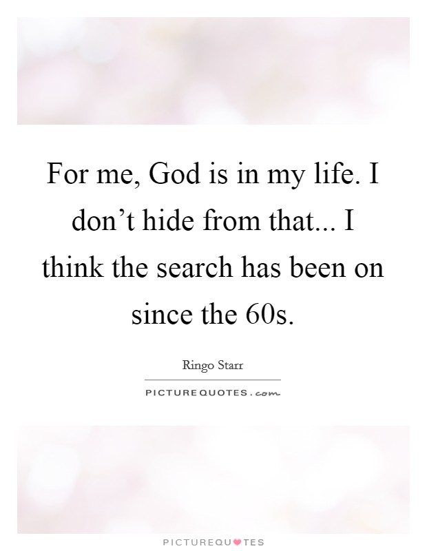 For me, God is in my life. I don't hide from that... I think the search has been on since the  60s Picture Quote #1