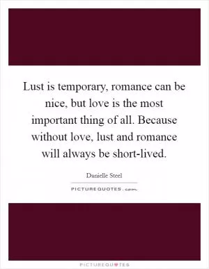 Lust is temporary, romance can be nice, but love is the most important thing of all. Because without love, lust and romance will always be short-lived Picture Quote #1