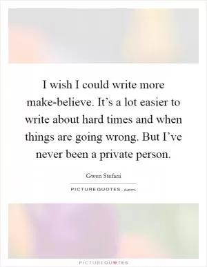 I wish I could write more make-believe. It’s a lot easier to write about hard times and when things are going wrong. But I’ve never been a private person Picture Quote #1