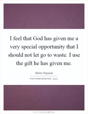 I feel that God has given me a very special opportunity that I should not let go to waste. I use the gift he has given me Picture Quote #1