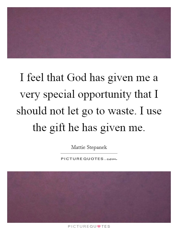 I feel that God has given me a very special opportunity that I should not let go to waste. I use the gift he has given me Picture Quote #1