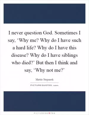 I never question God. Sometimes I say, ‘Why me? Why do I have such a hard life? Why do I have this disease? Why do I have siblings who died?’ But then I think and say, ‘Why not me?’ Picture Quote #1
