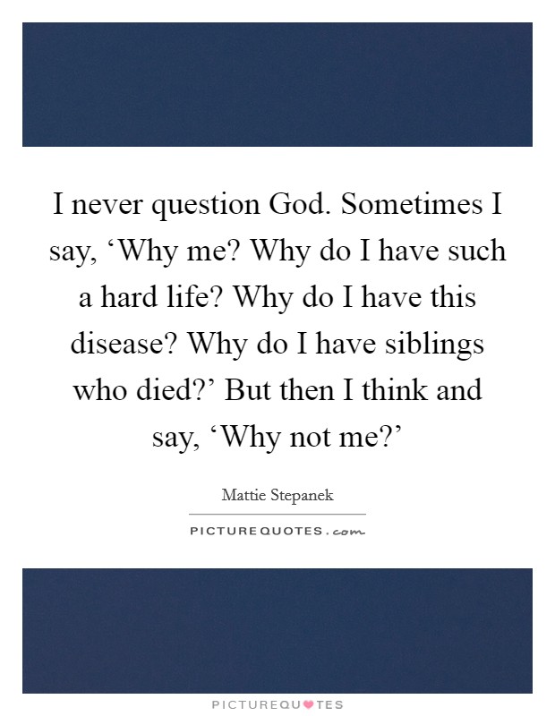 I never question God. Sometimes I say, ‘Why me? Why do I have such a hard life? Why do I have this disease? Why do I have siblings who died?' But then I think and say, ‘Why not me?' Picture Quote #1