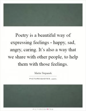 Poetry is a beautiful way of expressing feelings - happy, sad, angry, caring. It’s also a way that we share with other people, to help them with those feelings Picture Quote #1