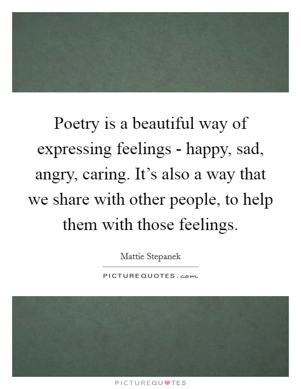 Poetry is a beautiful way of expressing feelings - happy, sad, angry, caring. It's also a way that we share with other people, to help them with those feelings Picture Quote #1