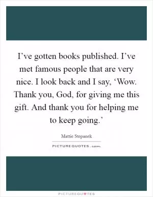 I’ve gotten books published. I’ve met famous people that are very nice. I look back and I say, ‘Wow. Thank you, God, for giving me this gift. And thank you for helping me to keep going.’ Picture Quote #1