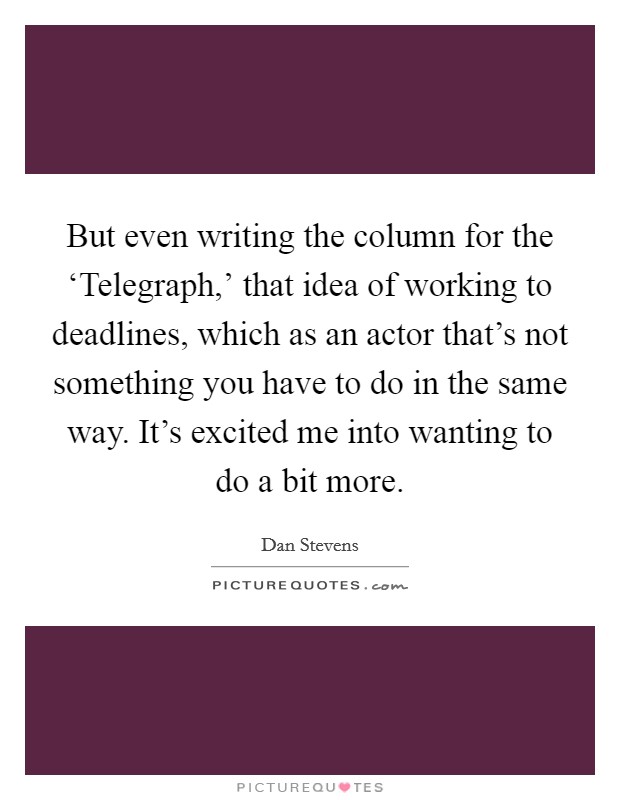 But even writing the column for the ‘Telegraph,' that idea of working to deadlines, which as an actor that's not something you have to do in the same way. It's excited me into wanting to do a bit more Picture Quote #1