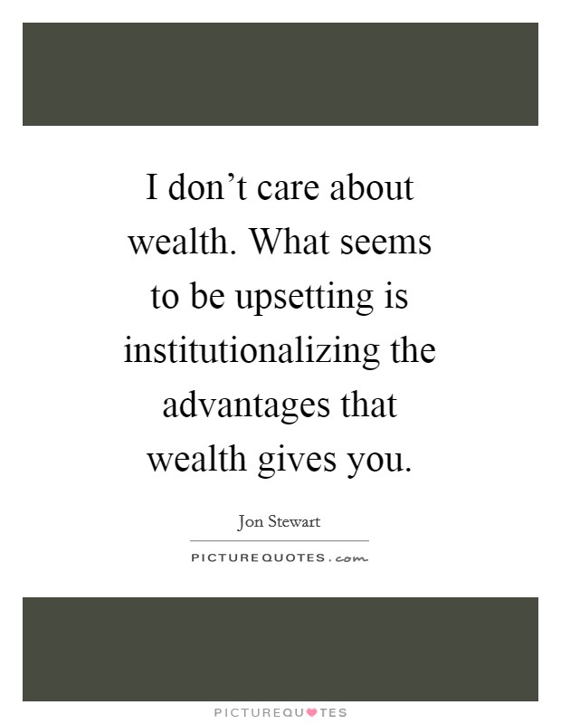 I don't care about wealth. What seems to be upsetting is institutionalizing the advantages that wealth gives you Picture Quote #1