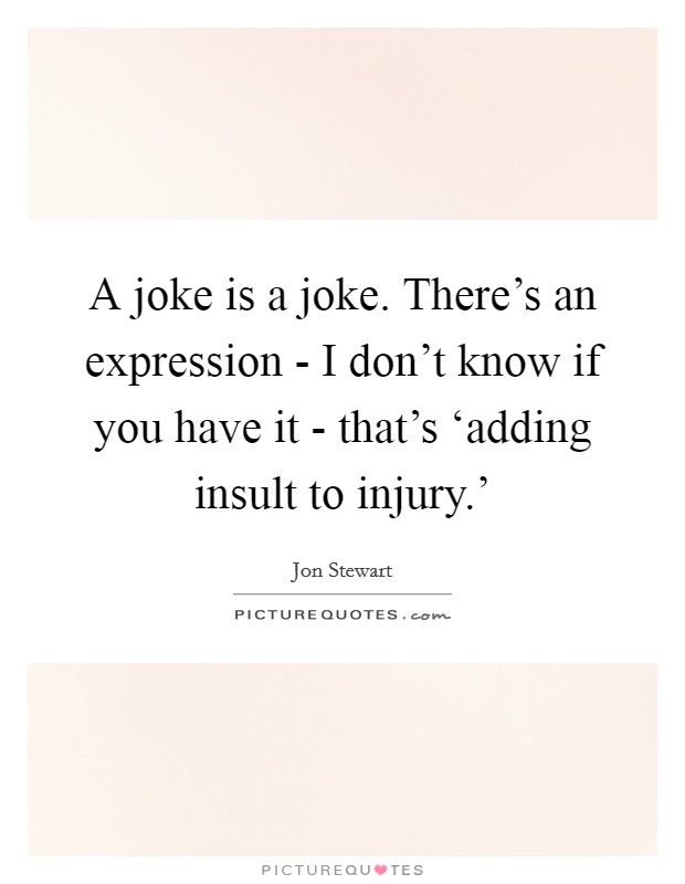 A joke is a joke. There's an expression - I don't know if you have it - that's ‘adding insult to injury.' Picture Quote #1