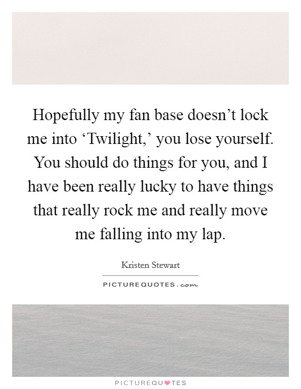 Hopefully my fan base doesn’t lock me into ‘Twilight,’ you lose yourself. You should do things for you, and I have been really lucky to have things that really rock me and really move me falling into my lap Picture Quote #1