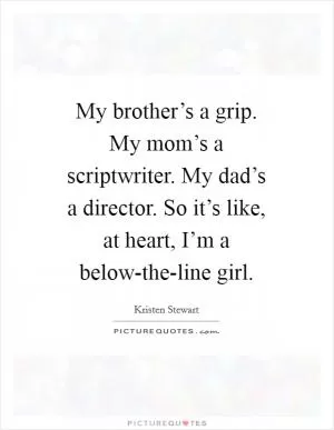 My brother’s a grip. My mom’s a scriptwriter. My dad’s a director. So it’s like, at heart, I’m a below-the-line girl Picture Quote #1