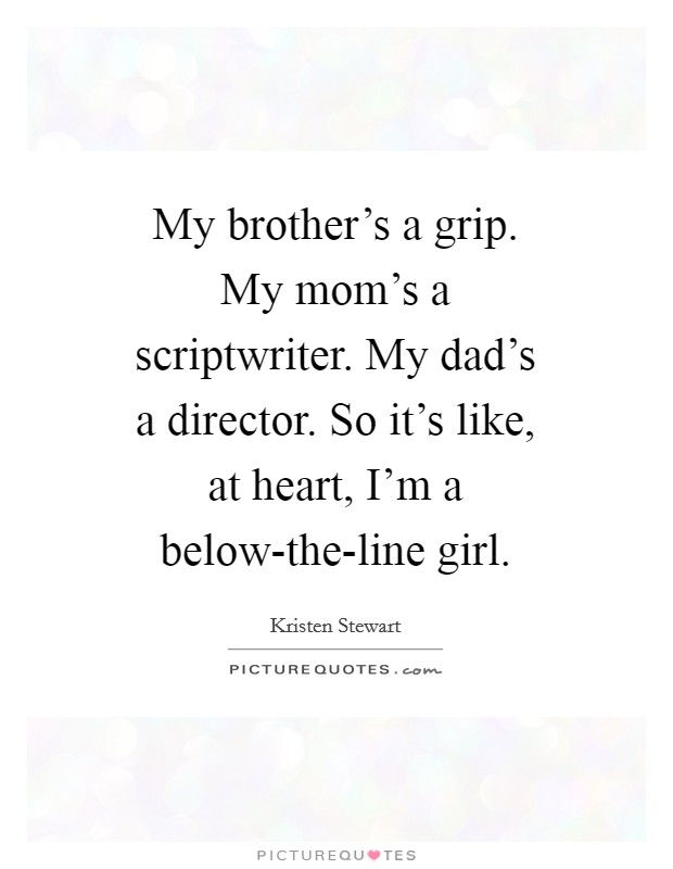 My brother's a grip. My mom's a scriptwriter. My dad's a director. So it's like, at heart, I'm a below-the-line girl Picture Quote #1