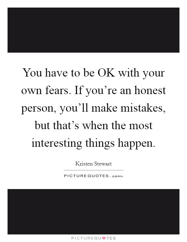 You have to be OK with your own fears. If you're an honest person, you'll make mistakes, but that's when the most interesting things happen Picture Quote #1