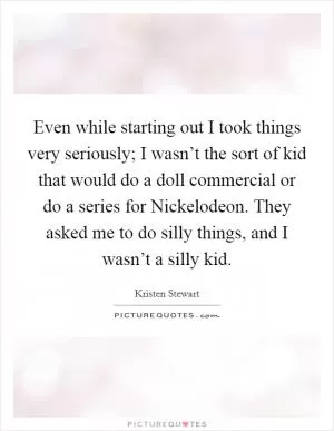 Even while starting out I took things very seriously; I wasn’t the sort of kid that would do a doll commercial or do a series for Nickelodeon. They asked me to do silly things, and I wasn’t a silly kid Picture Quote #1
