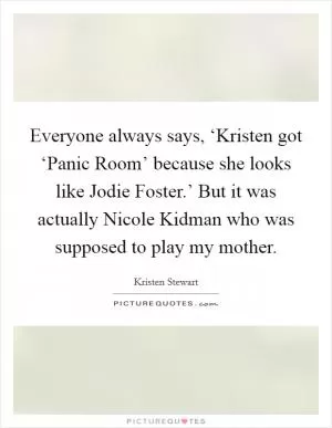 Everyone always says, ‘Kristen got ‘Panic Room’ because she looks like Jodie Foster.’ But it was actually Nicole Kidman who was supposed to play my mother Picture Quote #1
