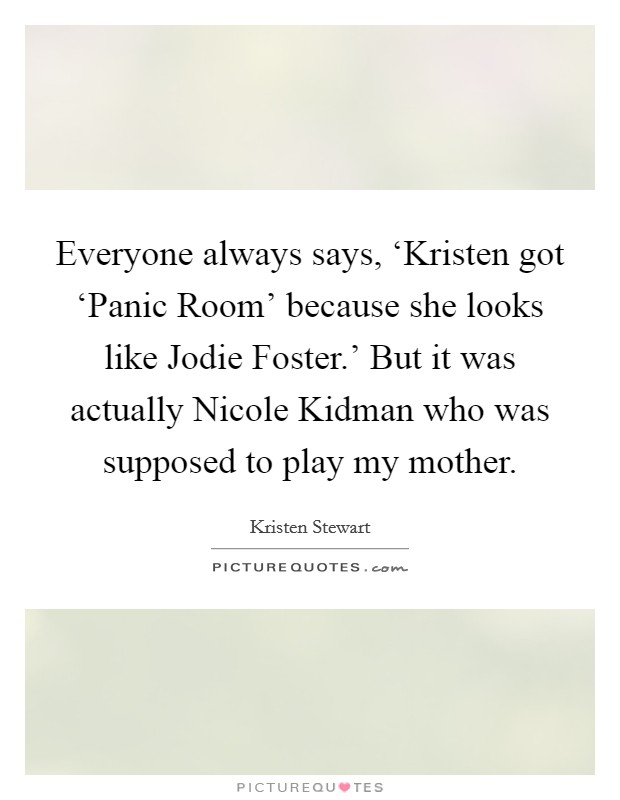 Everyone always says, ‘Kristen got ‘Panic Room' because she looks like Jodie Foster.' But it was actually Nicole Kidman who was supposed to play my mother Picture Quote #1