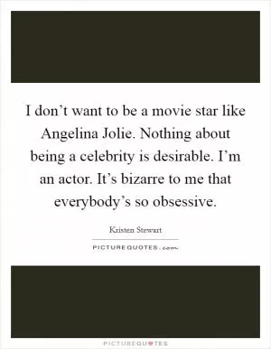 I don’t want to be a movie star like Angelina Jolie. Nothing about being a celebrity is desirable. I’m an actor. It’s bizarre to me that everybody’s so obsessive Picture Quote #1