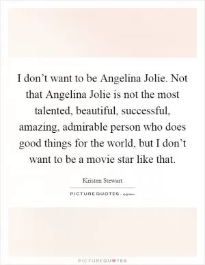 I don’t want to be Angelina Jolie. Not that Angelina Jolie is not the most talented, beautiful, successful, amazing, admirable person who does good things for the world, but I don’t want to be a movie star like that Picture Quote #1