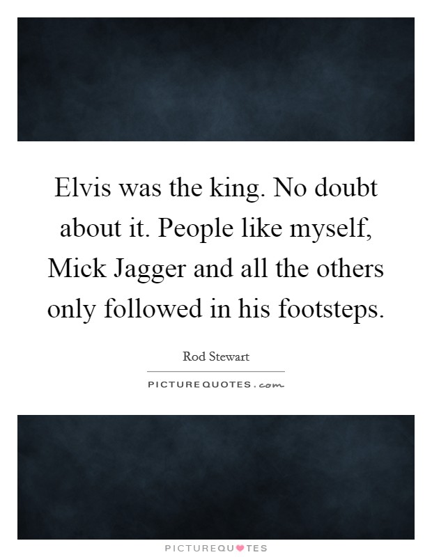Elvis was the king. No doubt about it. People like myself, Mick Jagger and all the others only followed in his footsteps Picture Quote #1