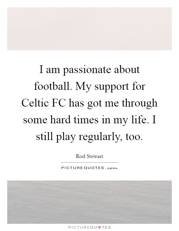 I am passionate about football. My support for Celtic FC has got me through some hard times in my life. I still play regularly, too Picture Quote #1